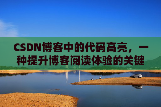 CSDN博客中的代码高亮，一种提升博客阅读体验的关键技术